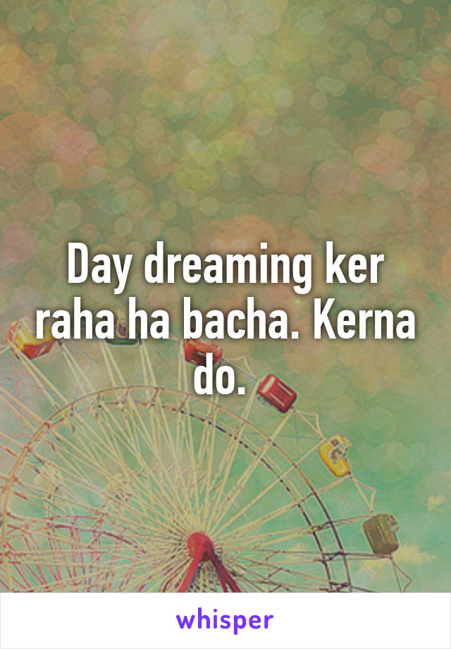 Day dreaming ker raha ha bacha. Kerna do. 