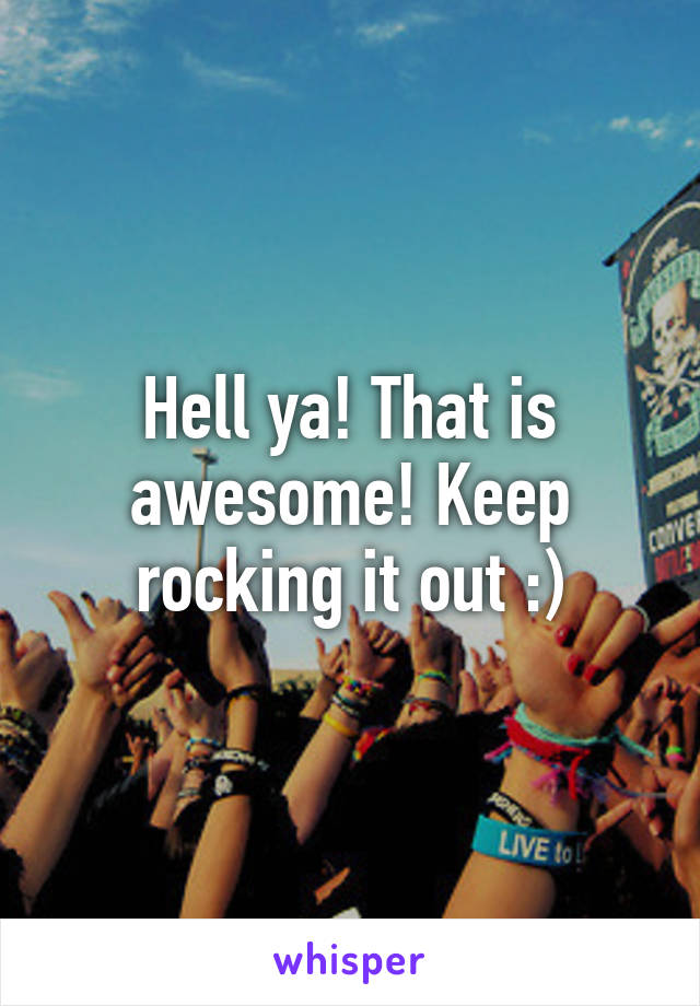 Hell ya! That is awesome! Keep rocking it out :)