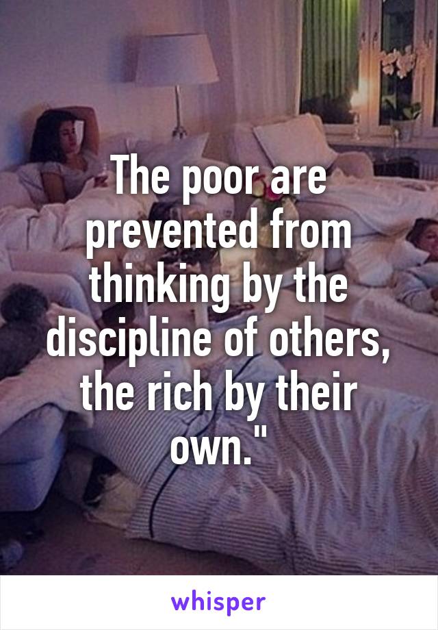 The poor are prevented from thinking by the discipline of others, the rich by their own."