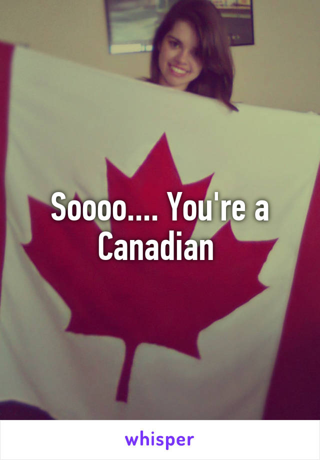 Soooo.... You're a Canadian 