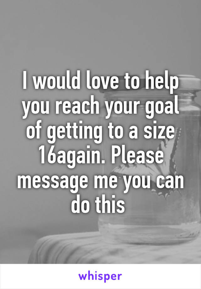 I would love to help you reach your goal of getting to a size 16again. Please message me you can do this 