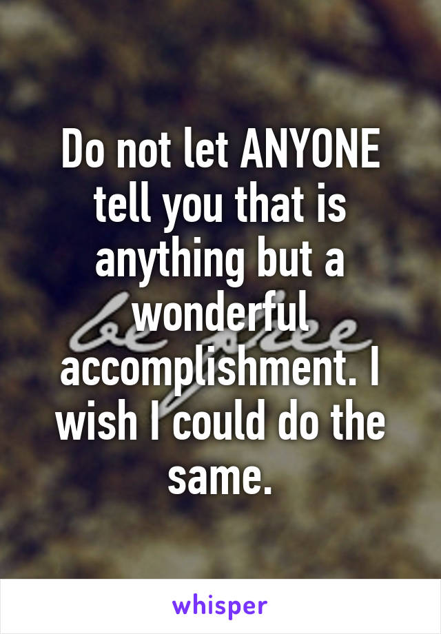 Do not let ANYONE tell you that is anything but a wonderful accomplishment. I wish I could do the same.