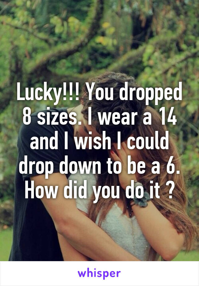 Lucky!!! You dropped 8 sizes. I wear a 14 and I wish I could drop down to be a 6. How did you do it ?