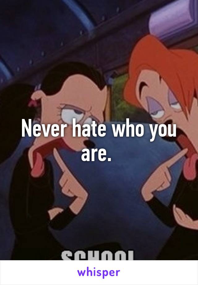 Never hate who you are. 