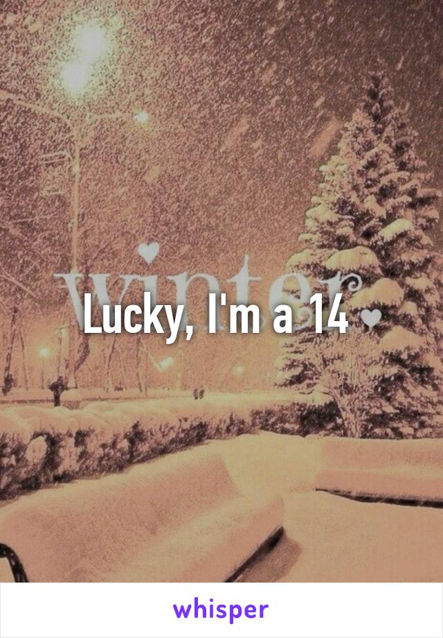 Lucky, I'm a 14 