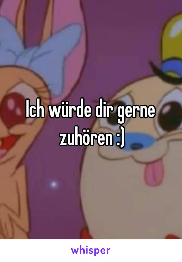 Ich würde dir gerne zuhören :)