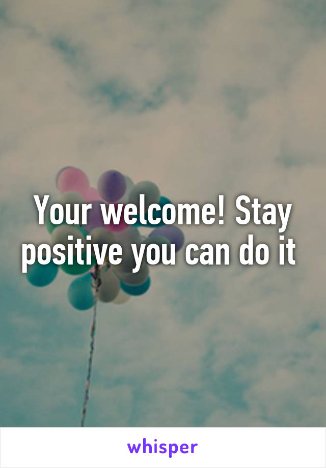 Your welcome! Stay positive you can do it 