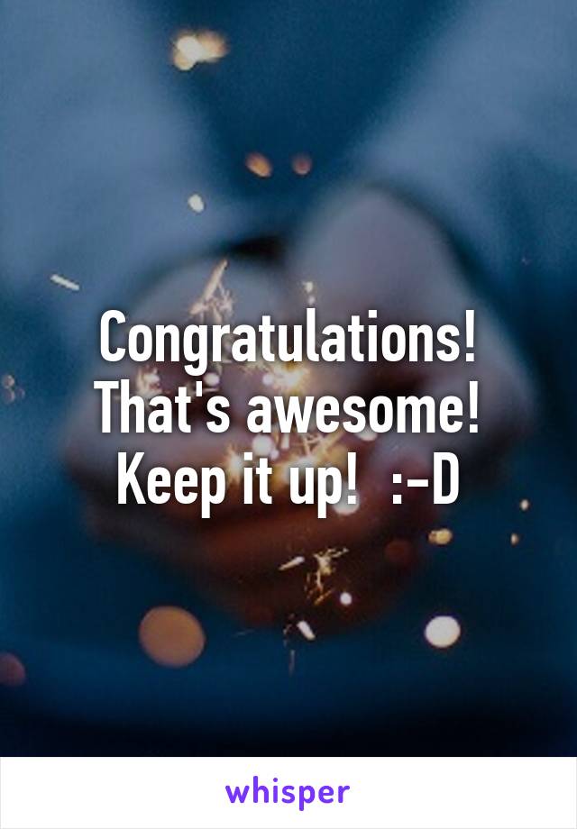 Congratulations! That's awesome! Keep it up!  :-D