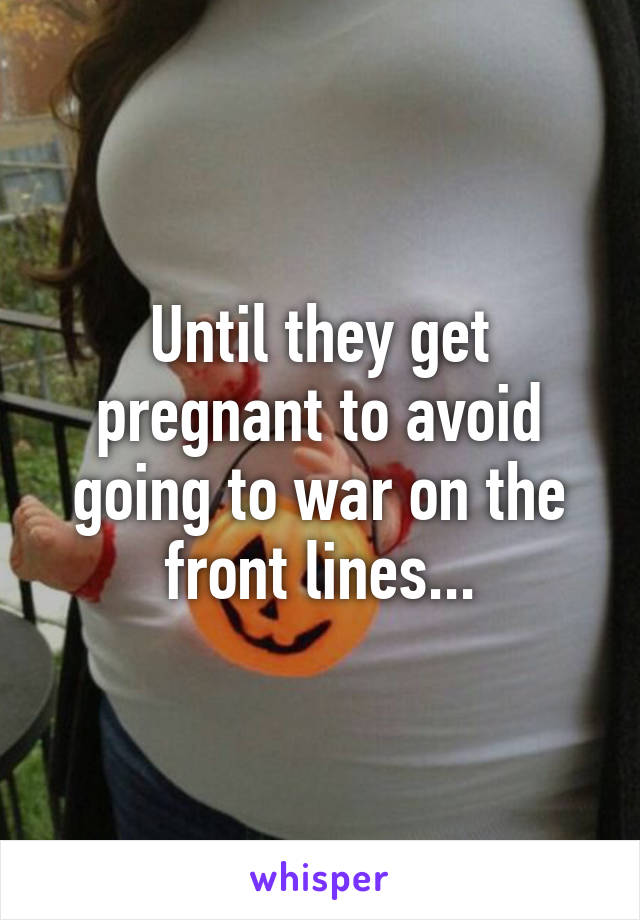 Until they get pregnant to avoid going to war on the front lines...