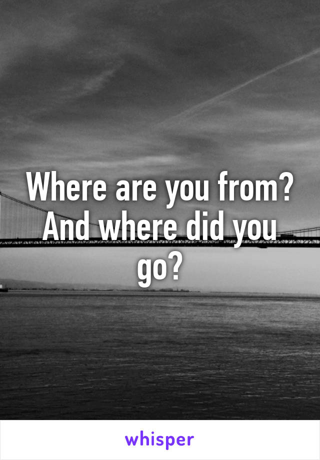 Where are you from? And where did you go?