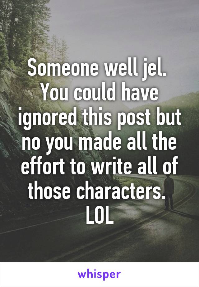 Someone well jel.  You could have ignored this post but no you made all the effort to write all of those characters.  LOL