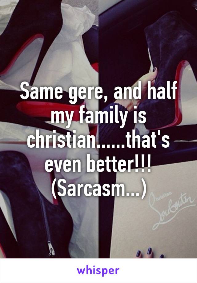 Same gere, and half my family is christian......that's even better!!! (Sarcasm...)