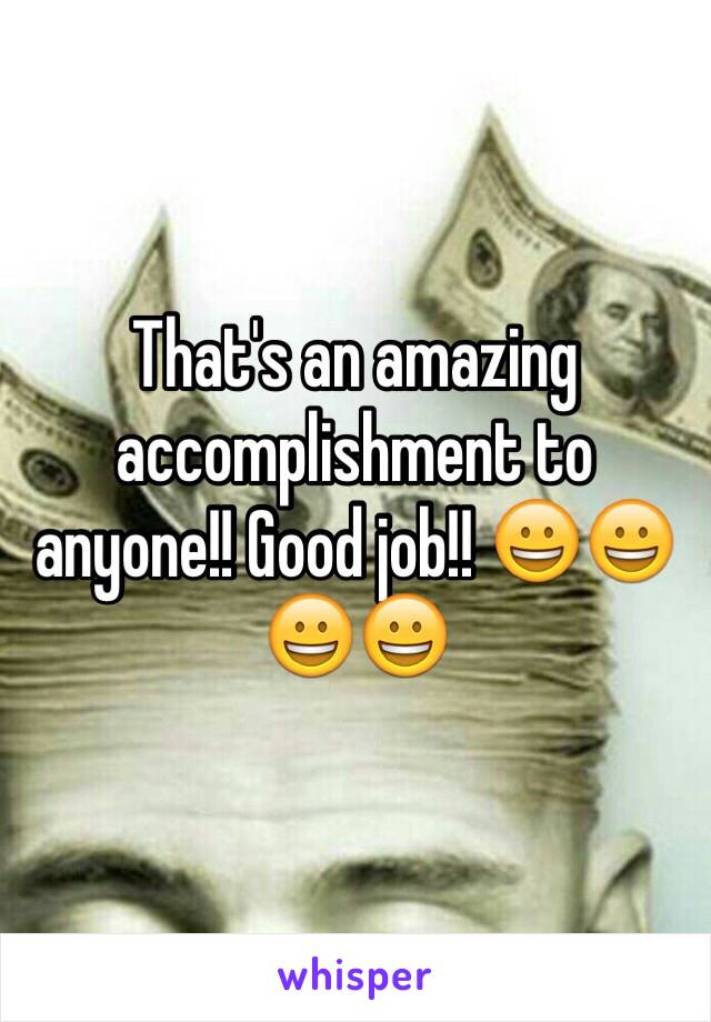 That's an amazing accomplishment to anyone!! Good job!! 😀😀😀😀