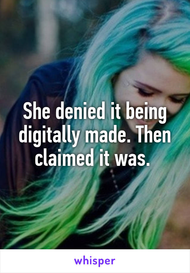 She denied it being digitally made. Then claimed it was. 