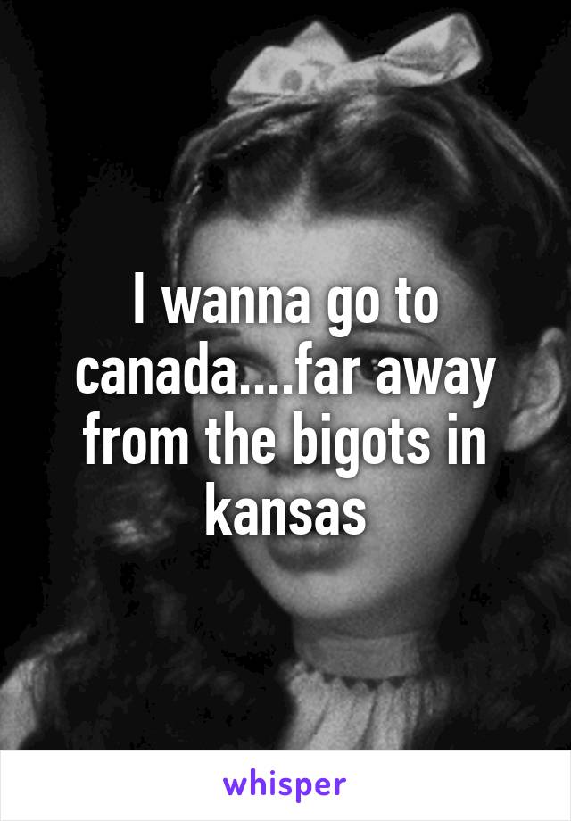 I wanna go to canada....far away from the bigots in kansas