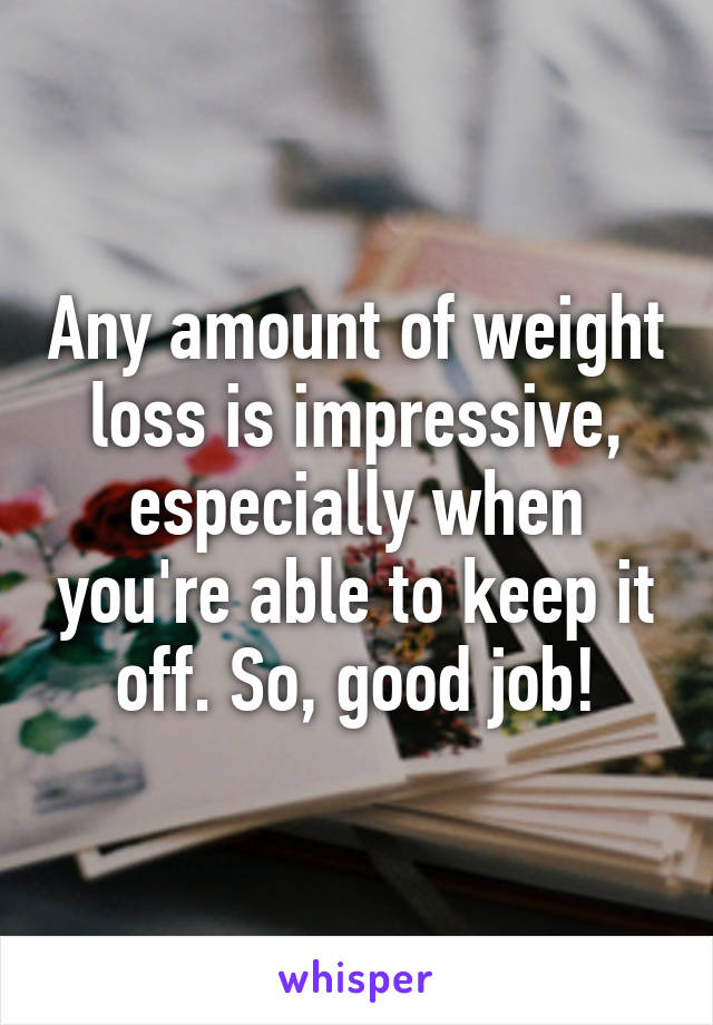 Any amount of weight loss is impressive, especially when you're able to keep it off. So, good job!