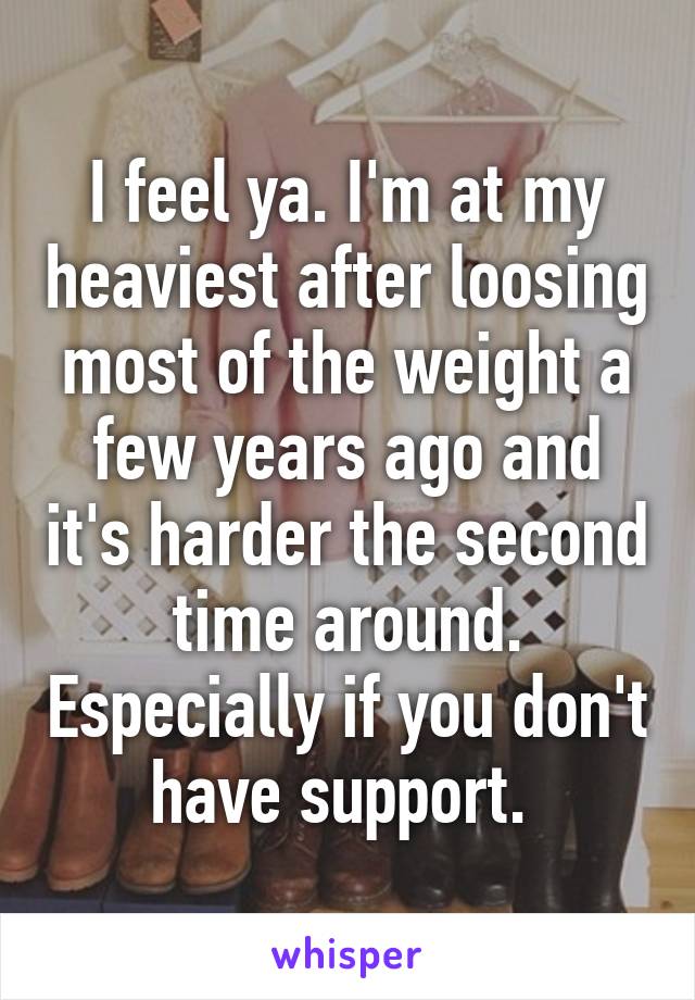 I feel ya. I'm at my heaviest after loosing most of the weight a few years ago and it's harder the second time around. Especially if you don't have support. 