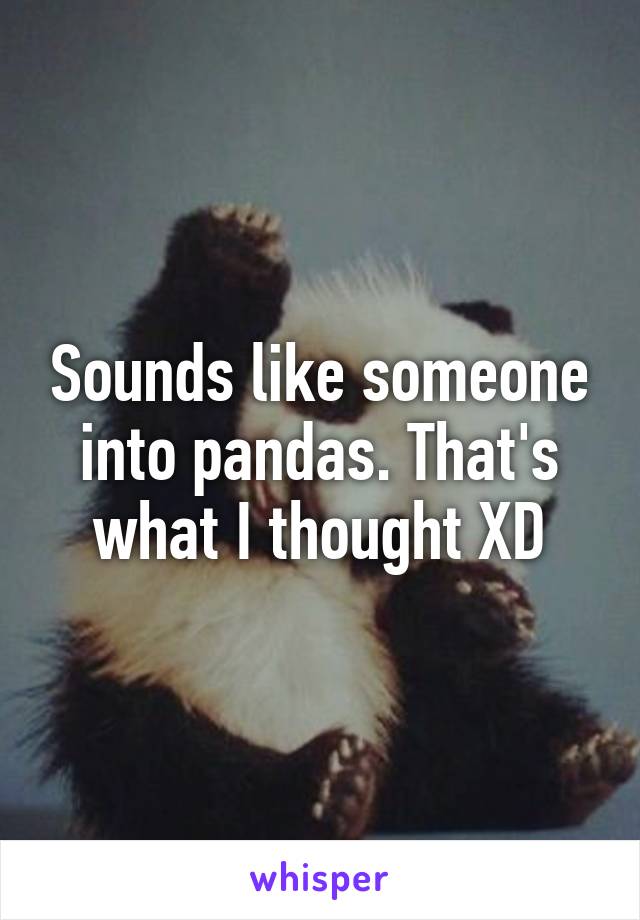 Sounds like someone into pandas. That's what I thought XD