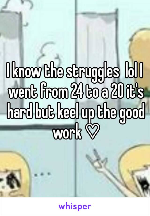 I know the struggles  lol I went from 24 to a 20 it's hard but keel up the good work ♡