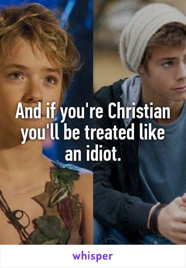 And if you're Christian you'll be treated like an idiot.