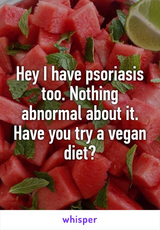 Hey I have psoriasis too. Nothing abnormal about it. Have you try a vegan diet?