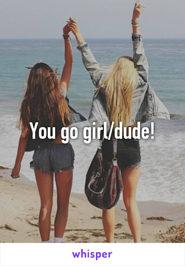 You go girl/dude!