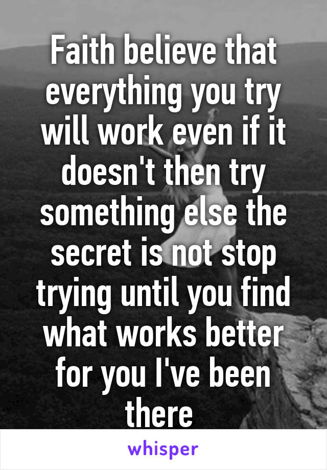 Faith believe that everything you try will work even if it doesn't then try something else the secret is not stop trying until you find what works better for you I've been there 