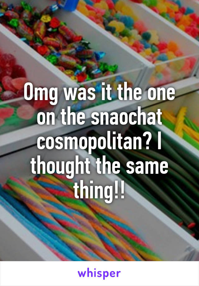 Omg was it the one on the snaochat cosmopolitan? I thought the same thing!!