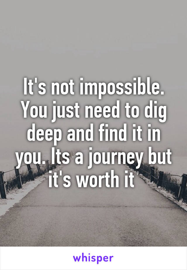 It's not impossible. You just need to dig deep and find it in you. Its a journey but it's worth it 