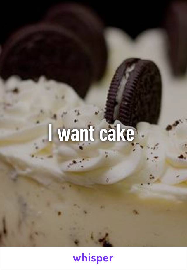 I want cake 