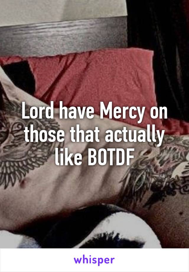 Lord have Mercy on those that actually like BOTDF