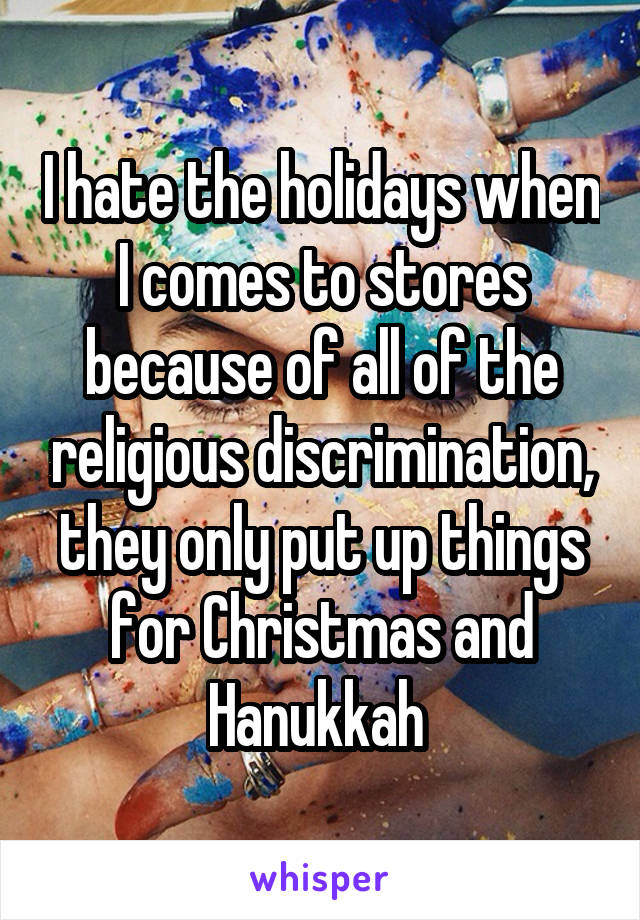 I hate the holidays when I comes to stores because of all of the religious discrimination, they only put up things for Christmas and Hanukkah 
