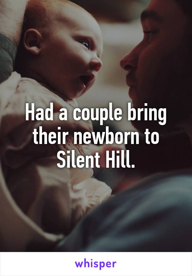 Had a couple bring their newborn to Silent Hill.