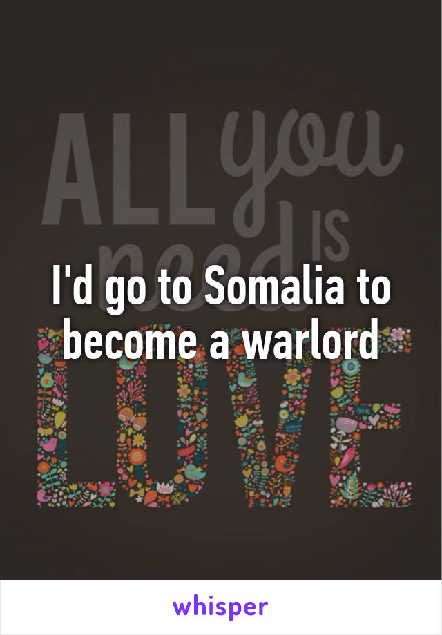 I'd go to Somalia to become a warlord