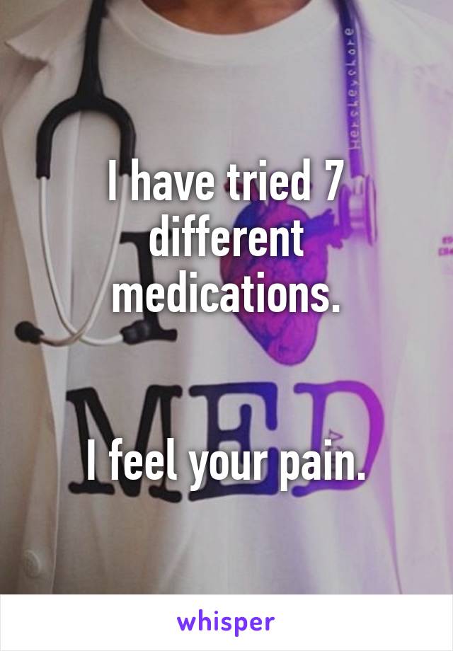 I have tried 7 different medications.


I feel your pain.