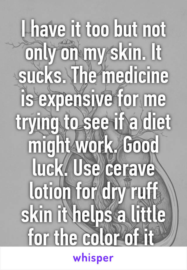 I have it too but not only on my skin. It sucks. The medicine is expensive for me trying to see if a diet might work. Good luck. Use cerave lotion for dry ruff skin it helps a little for the color of it 