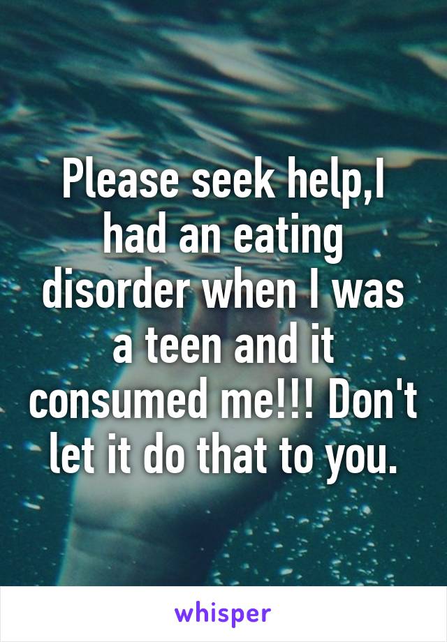Please seek help,I had an eating disorder when I was a teen and it consumed me!!! Don't let it do that to you.