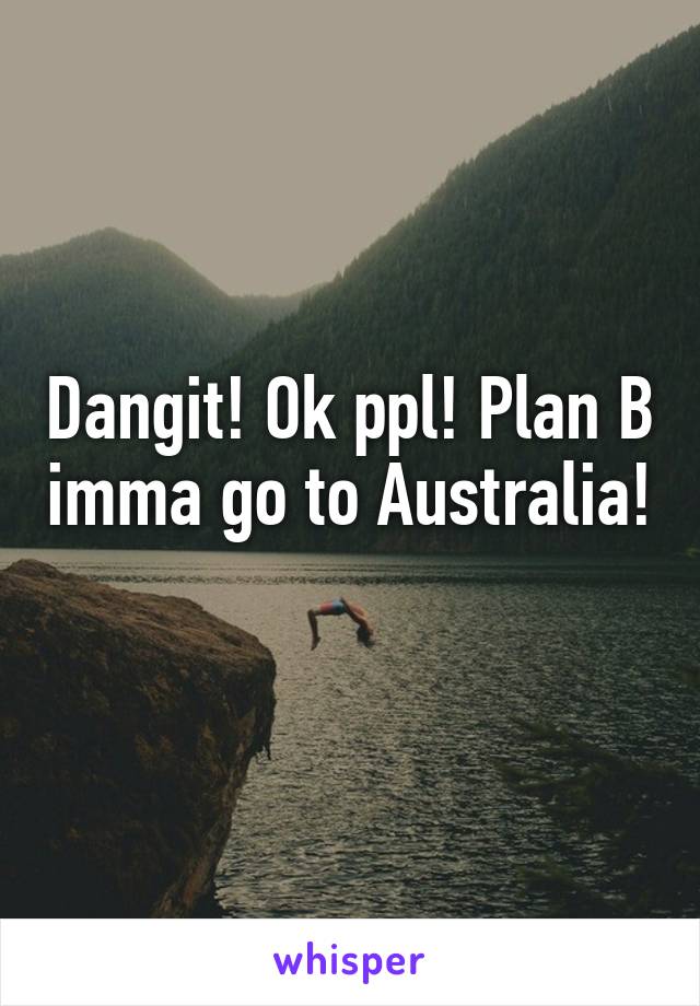 Dangit! Ok ppl! Plan B imma go to Australia! 