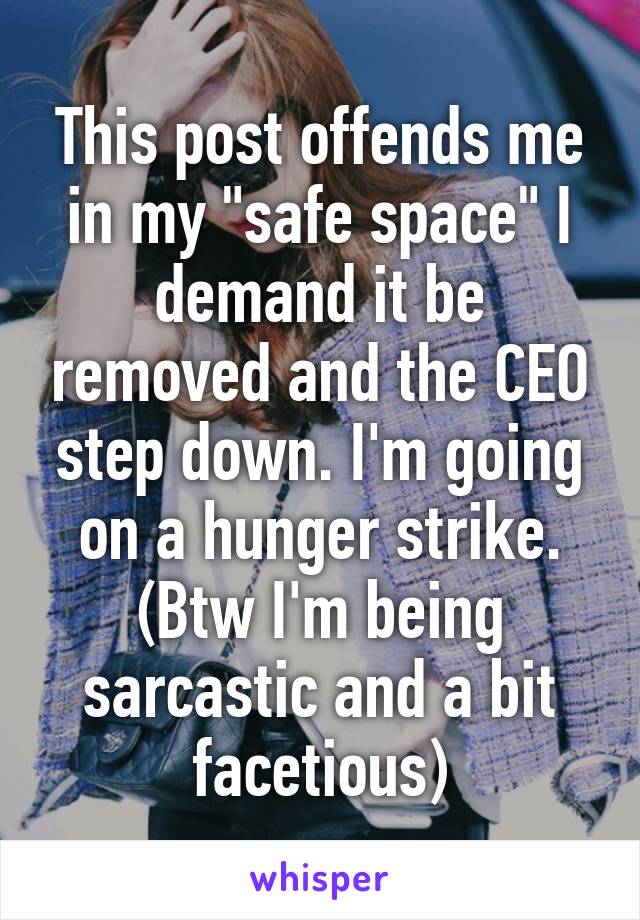 This post offends me in my "safe space" I demand it be removed and the CEO step down. I'm going on a hunger strike. (Btw I'm being sarcastic and a bit facetious)