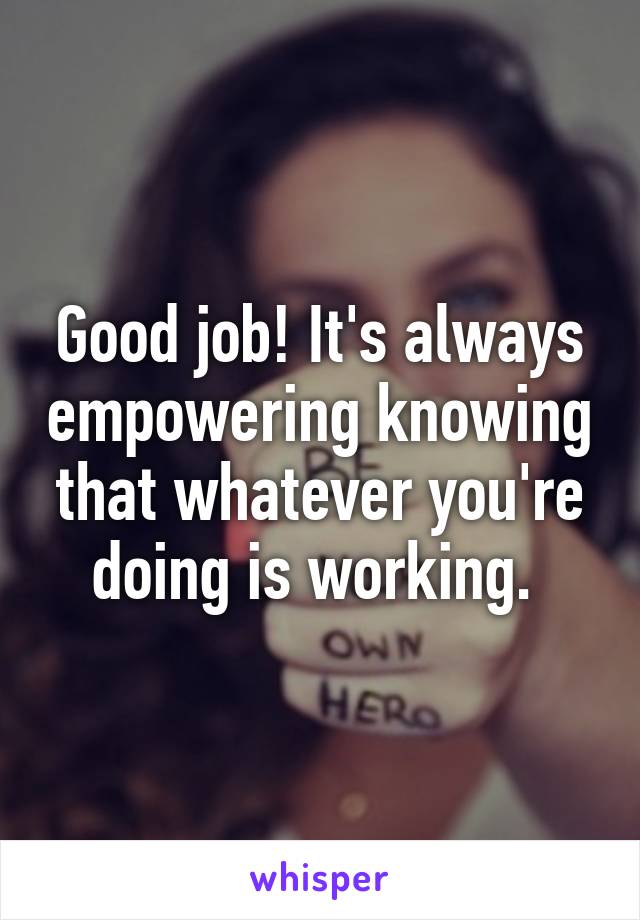 Good job! It's always empowering knowing that whatever you're doing is working. 