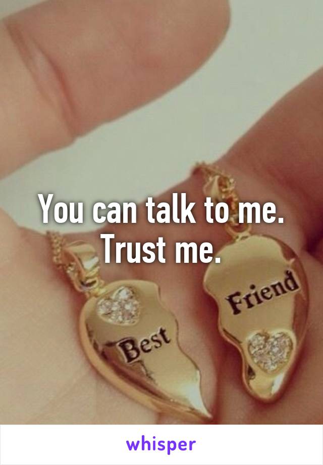 You can talk to me. Trust me.