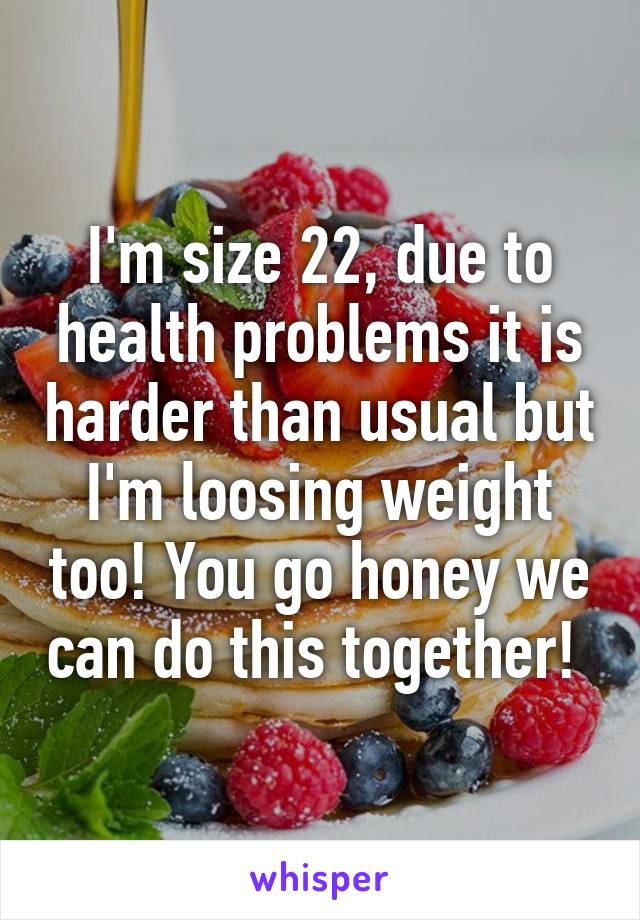 I'm size 22, due to health problems it is harder than usual but I'm loosing weight too! You go honey we can do this together! 