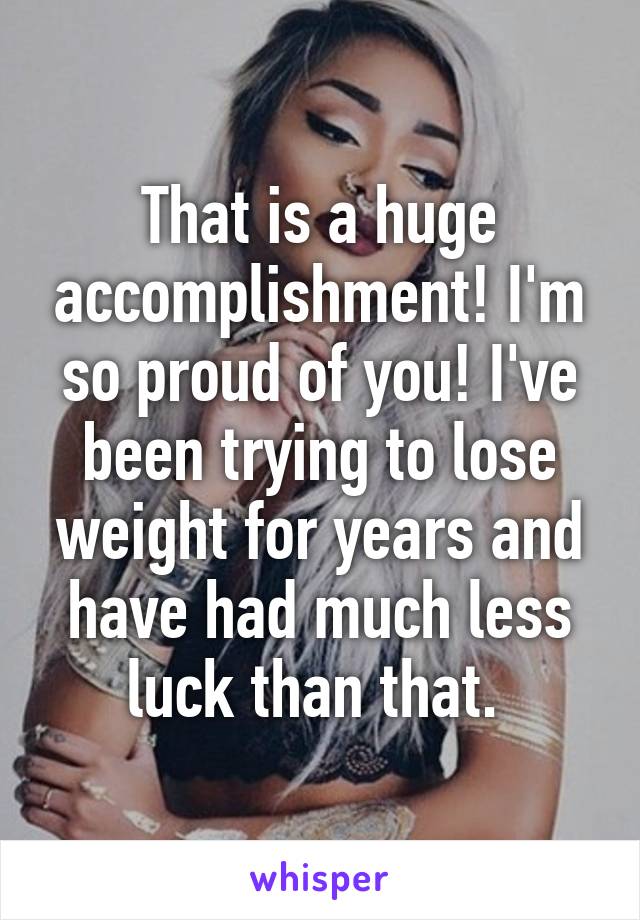 That is a huge accomplishment! I'm so proud of you! I've been trying to lose weight for years and have had much less luck than that. 