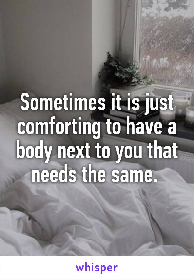 Sometimes it is just comforting to have a body next to you that needs the same. 