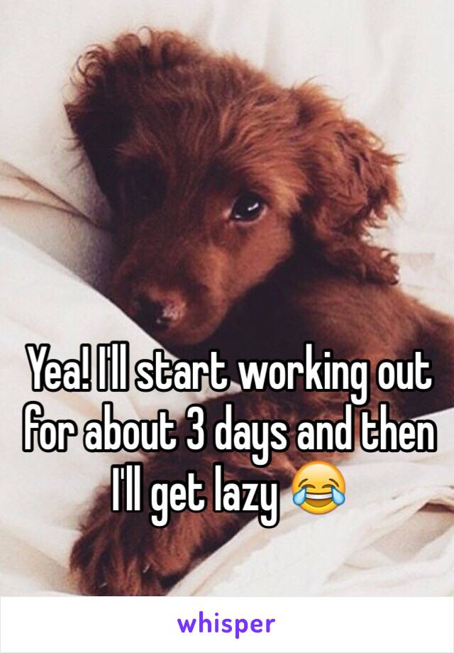 Yea! I'll start working out for about 3 days and then I'll get lazy 😂