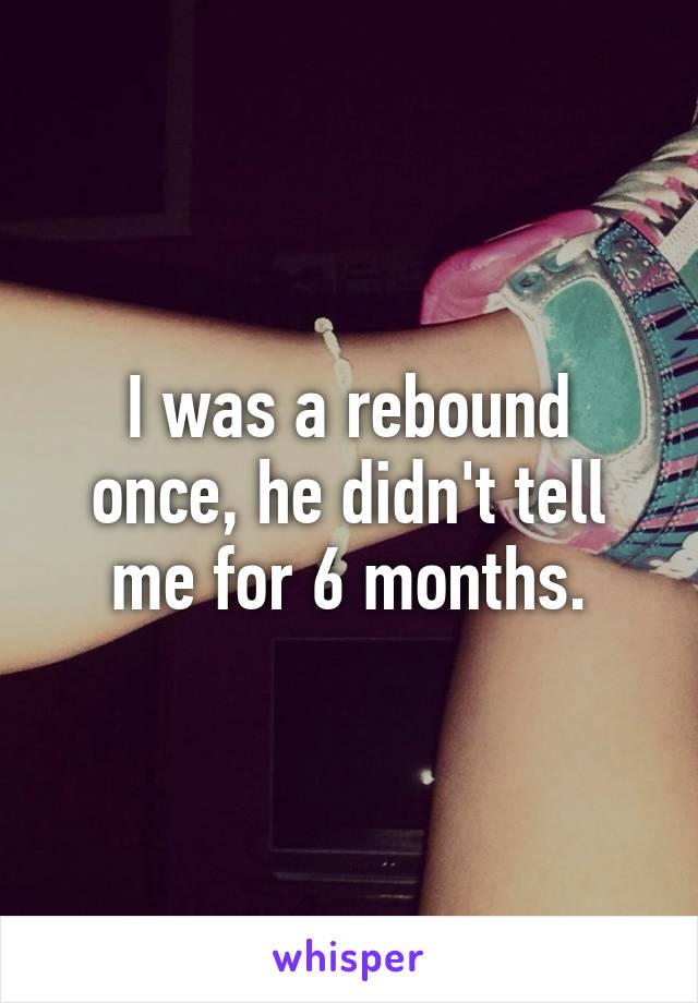 I was a rebound once, he didn't tell me for 6 months.