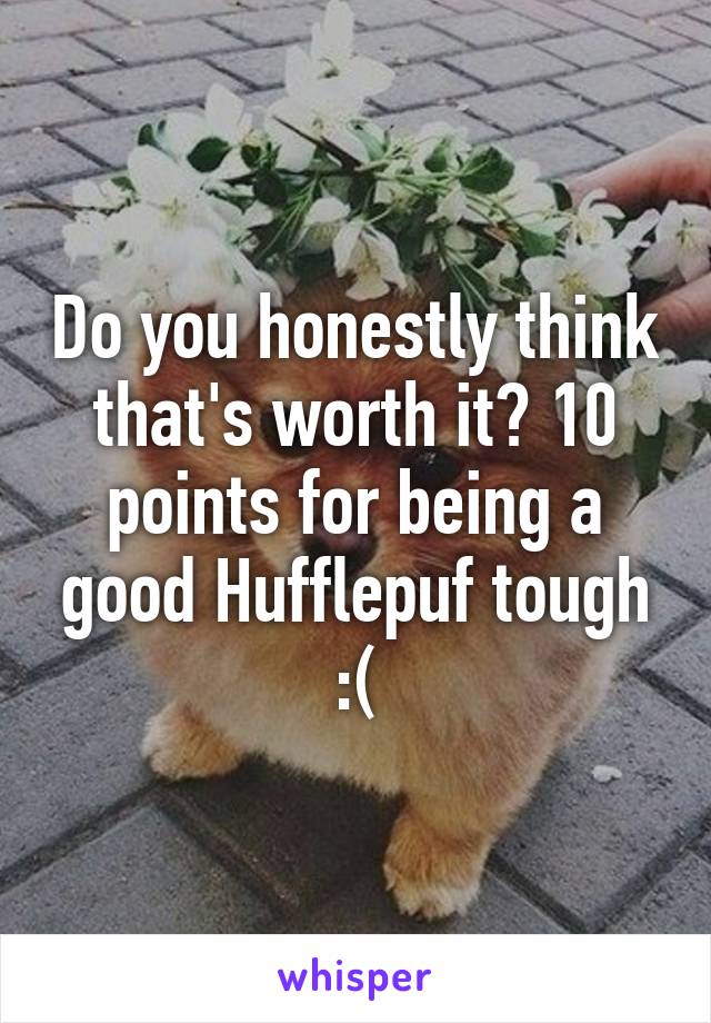 Do you honestly think that's worth it? 10 points for being a good Hufflepuf tough :(