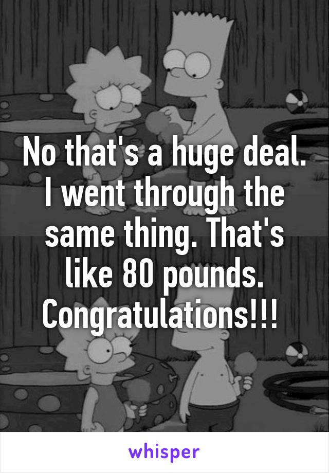 No that's a huge deal. I went through the same thing. That's like 80 pounds. Congratulations!!! 