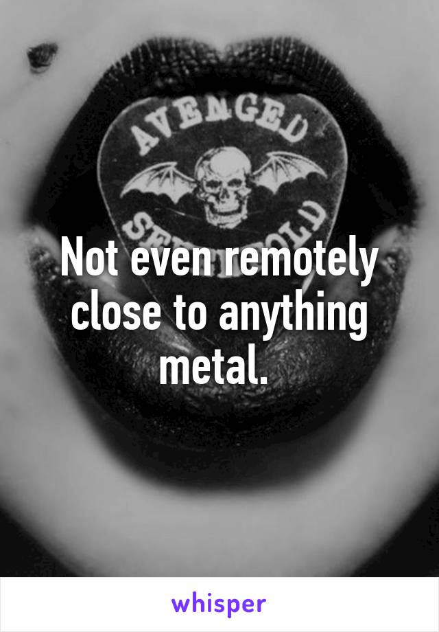 Not even remotely close to anything metal. 