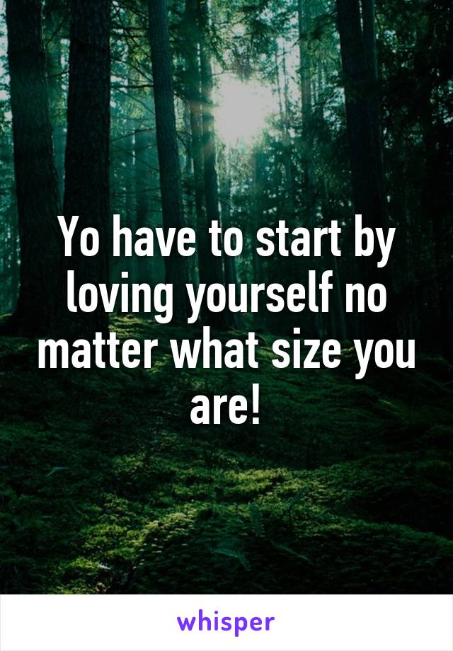 Yo have to start by loving yourself no matter what size you are!